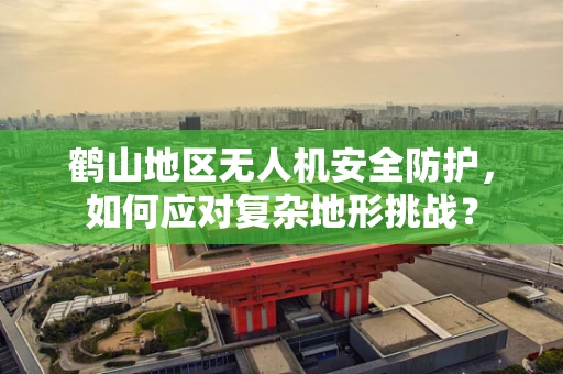 鹤山地区无人机安全防护，如何应对复杂地形挑战？