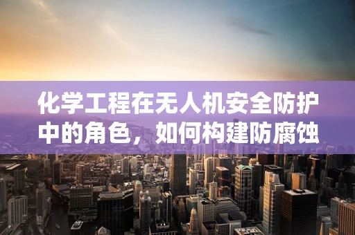 化学工程在无人机安全防护中的角色，如何构建防腐蚀与防爆系统？