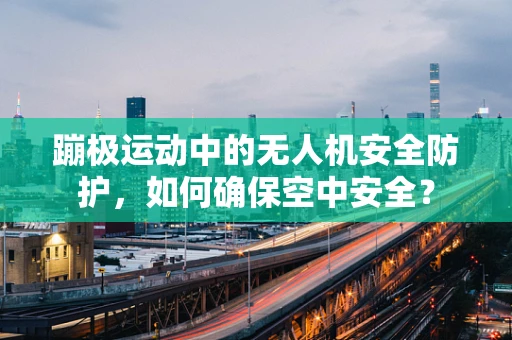 蹦极运动中的无人机安全防护，如何确保空中安全？