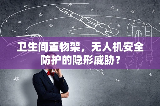 卫生间置物架，无人机安全防护的隐形威胁？
