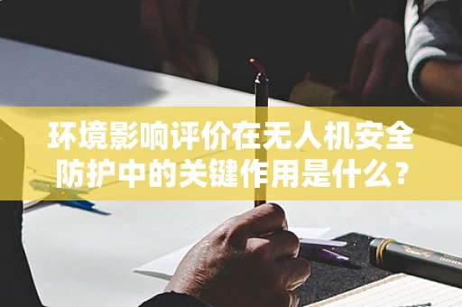 环境影响评价在无人机安全防护中的关键作用是什么？