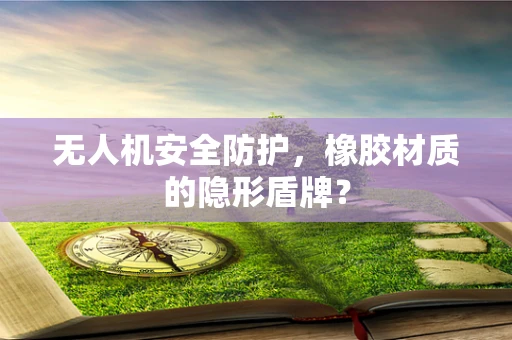 无人机安全防护，橡胶材质的隐形盾牌？