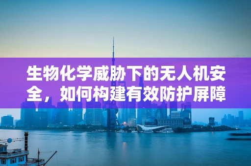 生物化学威胁下的无人机安全，如何构建有效防护屏障？