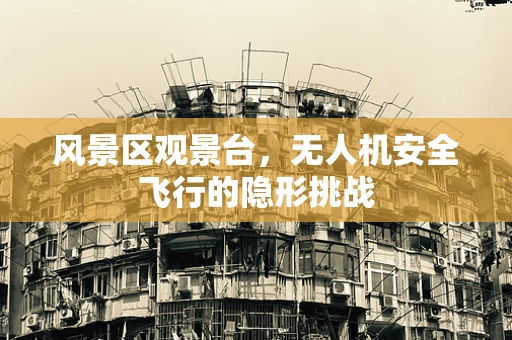 风景区观景台，无人机安全飞行的隐形挑战