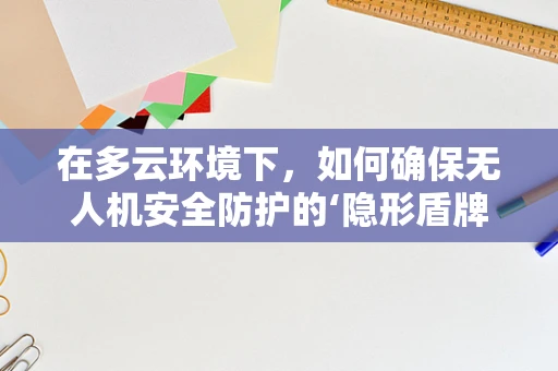 在多云环境下，如何确保无人机安全防护的‘隐形盾牌’？