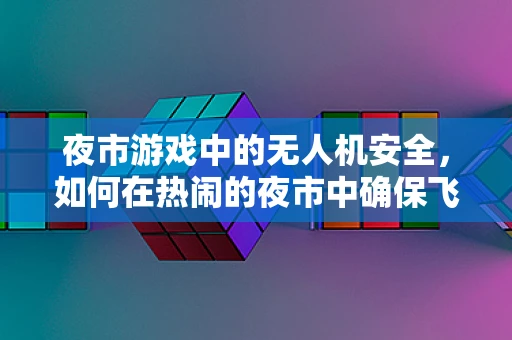 夜市游戏中的无人机安全，如何在热闹的夜市中确保飞行安全？