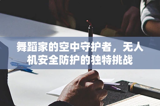 舞蹈家的空中守护者，无人机安全防护的独特挑战