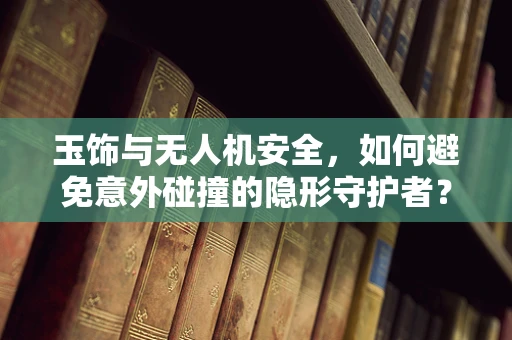 玉饰与无人机安全，如何避免意外碰撞的隐形守护者？