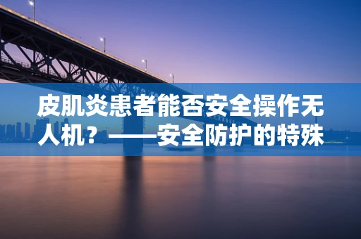 皮肌炎患者能否安全操作无人机？——安全防护的特殊考量