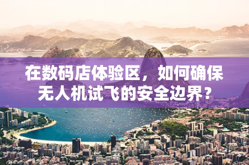 在数码店体验区，如何确保无人机试飞的安全边界？