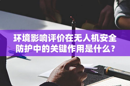 环境影响评价在无人机安全防护中的关键作用是什么？