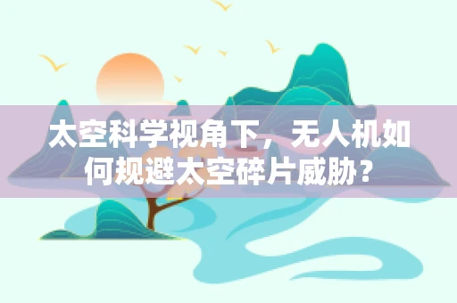 太空科学视角下，无人机如何规避太空碎片威胁？