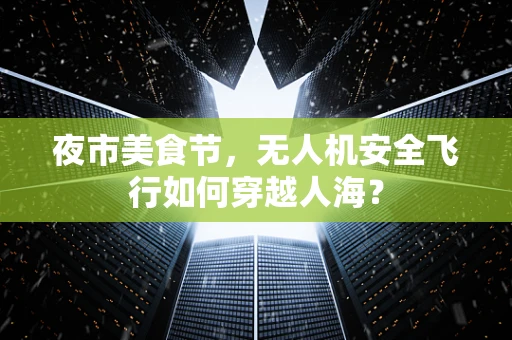 夜市美食节，无人机安全飞行如何穿越人海？