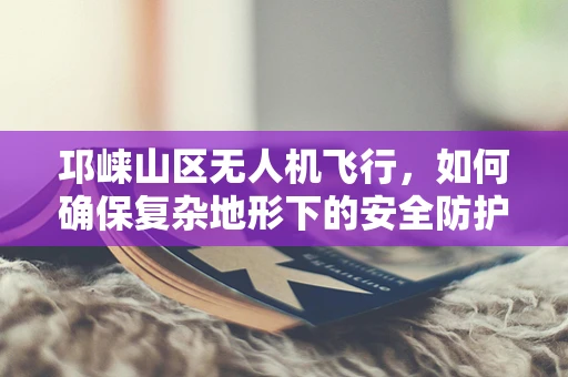 邛崃山区无人机飞行，如何确保复杂地形下的安全防护？