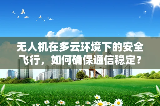 无人机在多云环境下的安全飞行，如何确保通信稳定？