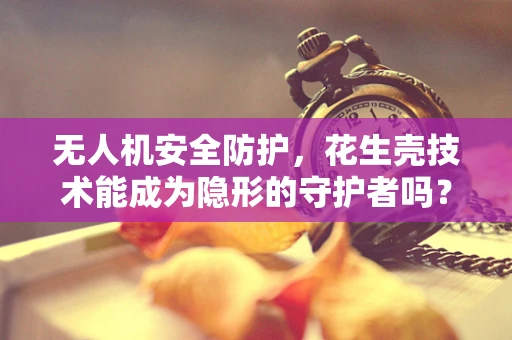 无人机安全防护，花生壳技术能成为隐形的守护者吗？