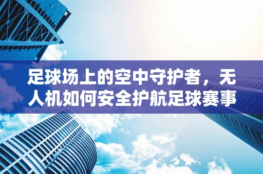足球场上的空中守护者，无人机如何安全护航足球赛事？