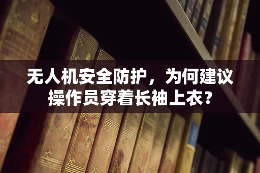 无人机安全防护，为何建议操作员穿着长袖上衣？