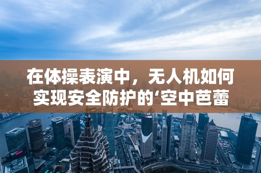在体操表演中，无人机如何实现安全防护的‘空中芭蕾’？