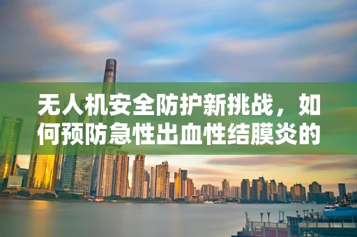 无人机安全防护新挑战，如何预防急性出血性结膜炎的传播？