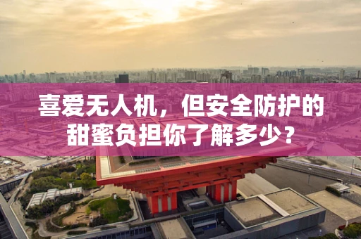 喜爱无人机，但安全防护的甜蜜负担你了解多少？