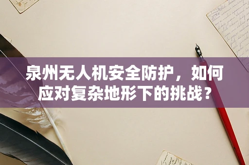 泉州无人机安全防护，如何应对复杂地形下的挑战？