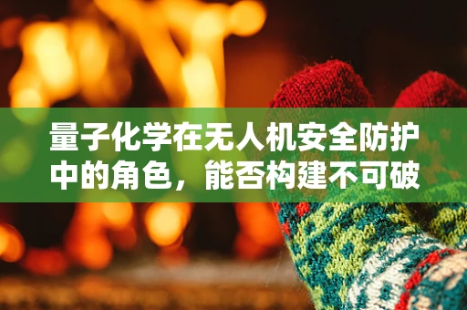 量子化学在无人机安全防护中的角色，能否构建不可破解的防护层？