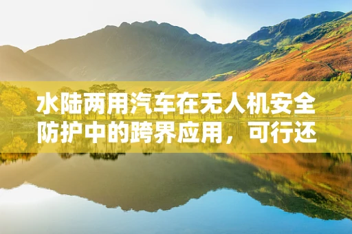 水陆两用汽车在无人机安全防护中的跨界应用，可行还是挑战？