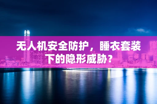 无人机安全防护，睡衣套装下的隐形威胁？