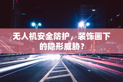 无人机安全防护，装饰画下的隐形威胁？