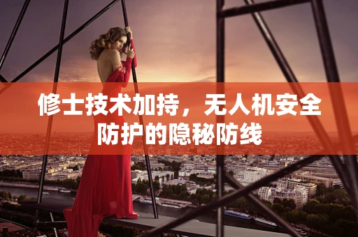 修士技术加持，无人机安全防护的隐秘防线
