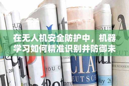 在无人机安全防护中，机器学习如何精准识别并防御未知威胁？