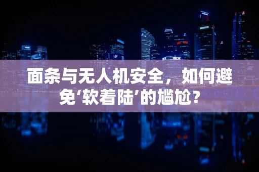 面条与无人机安全，如何避免‘软着陆’的尴尬？