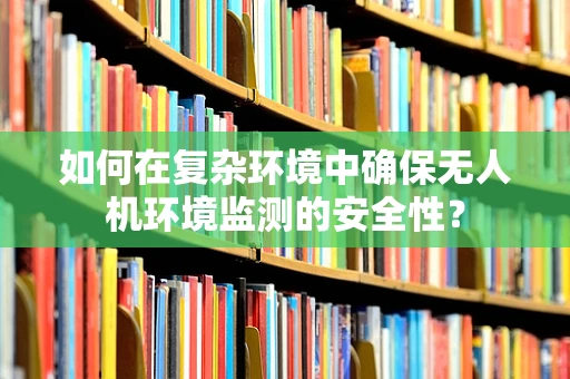 如何在复杂环境中确保无人机环境监测的安全性？