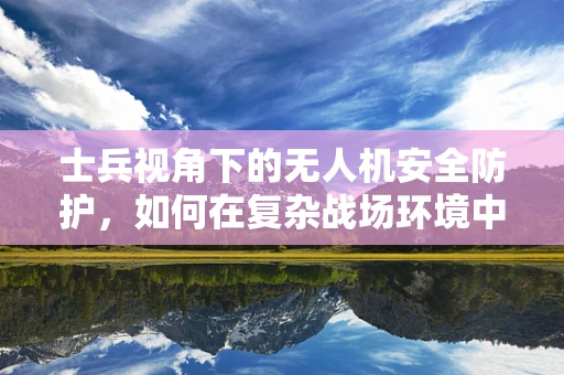 士兵视角下的无人机安全防护，如何在复杂战场环境中确保无人机安全？