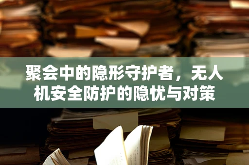 聚会中的隐形守护者，无人机安全防护的隐忧与对策