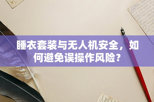 睡衣套装与无人机安全，如何避免误操作风险？