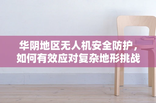 华阴地区无人机安全防护，如何有效应对复杂地形挑战？