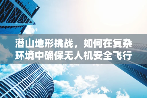 潜山地形挑战，如何在复杂环境中确保无人机安全飞行？