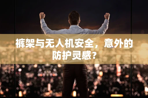 裤架与无人机安全，意外的防护灵感？