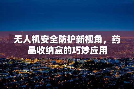 无人机安全防护新视角，药品收纳盒的巧妙应用