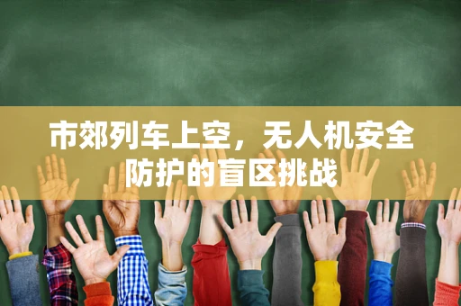 市郊列车上空，无人机安全防护的盲区挑战