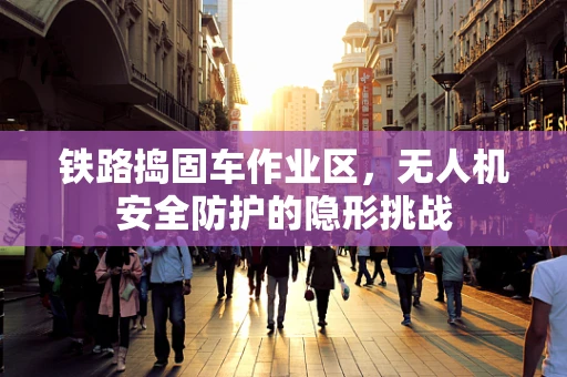 铁路捣固车作业区，无人机安全防护的隐形挑战