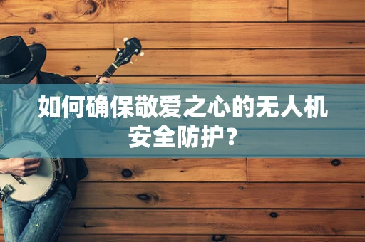 如何确保敬爱之心的无人机安全防护？