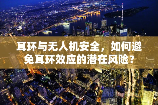 耳环与无人机安全，如何避免耳环效应的潜在风险？