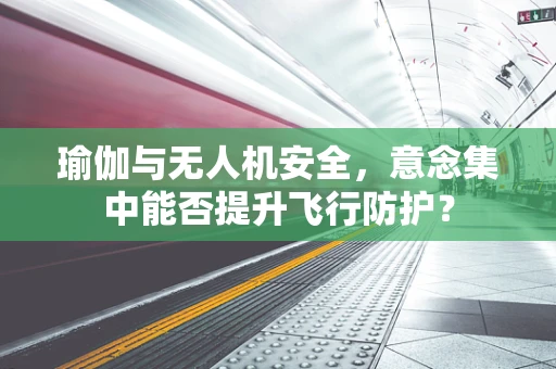 瑜伽与无人机安全，意念集中能否提升飞行防护？