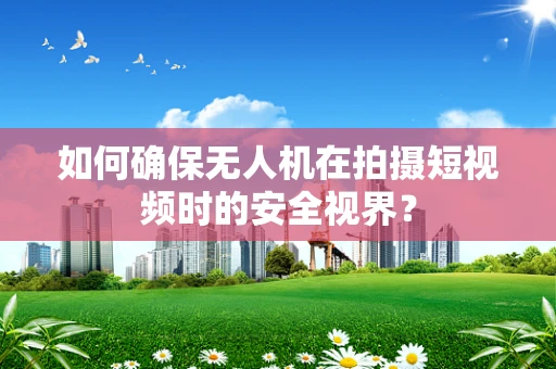 如何确保无人机在拍摄短视频时的安全视界？
