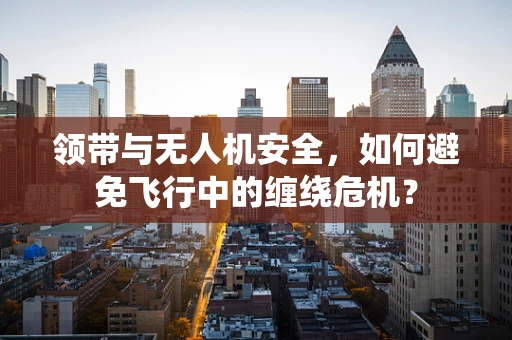 领带与无人机安全，如何避免飞行中的缠绕危机？