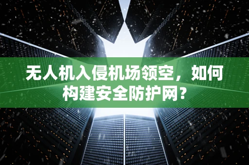 无人机入侵机场领空，如何构建安全防护网？
