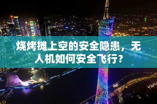 烧烤摊上空的安全隐患，无人机如何安全飞行？